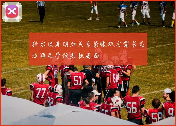 科尔谈库明加关系紧张双方需求无法满足导致别扭局面