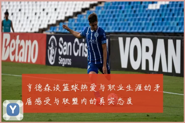 亨德森谈篮球热爱与职业生涯的矛盾感受与联盟内的真实态度