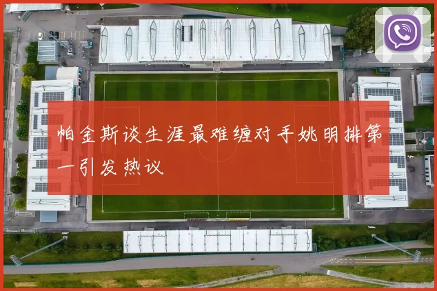 帕金斯谈生涯最难缠对手姚明排第一引发热议