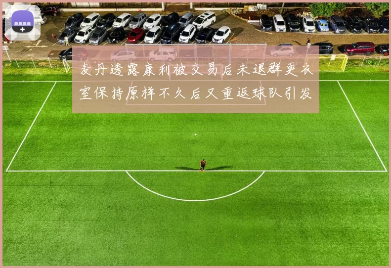 麦丹透露康利被交易后未退群更衣室保持原样不久后又重返球队引发关注