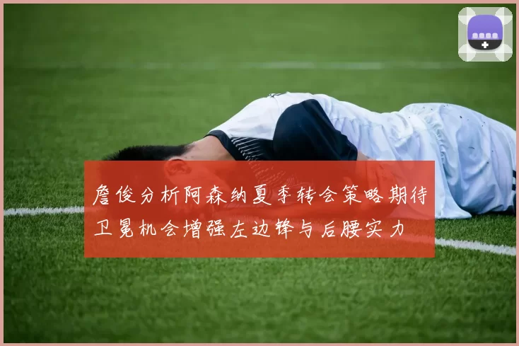 詹俊分析阿森纳夏季转会策略期待卫冕机会增强左边锋与后腰实力