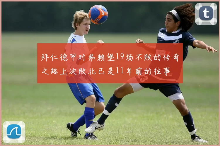 拜仁德甲对弗赖堡19场不败的传奇之路上次败北已是11年前的往事