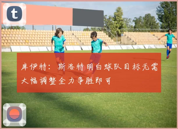 库伊特：斯洛特明白球队目标无需大幅调整全力争胜即可
