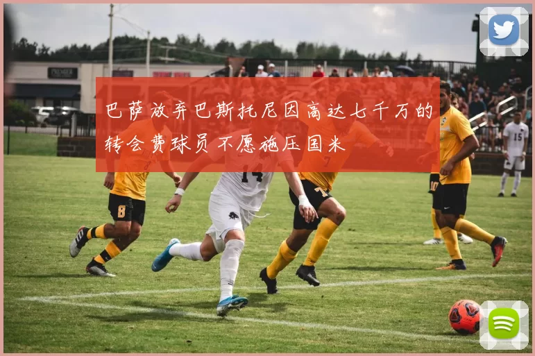 巴萨放弃巴斯托尼因高达七千万的转会费球员不愿施压国米