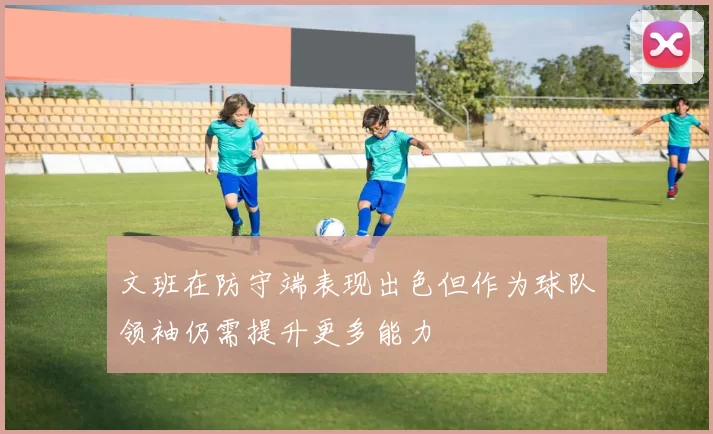 文班在防守端表现出色但作为球队领袖仍需提升更多能力