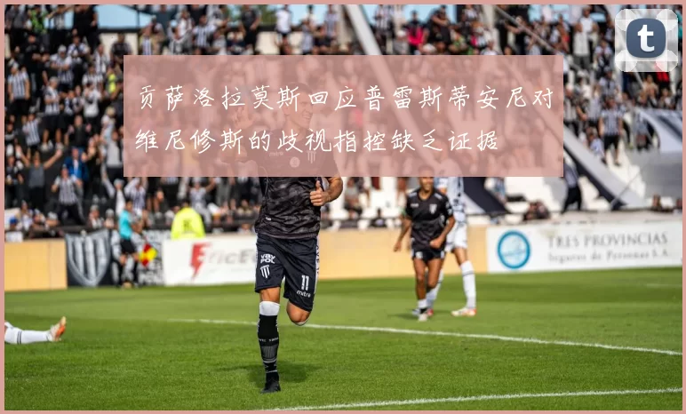 贡萨洛拉莫斯回应普雷斯蒂安尼对维尼修斯的歧视指控缺乏证据