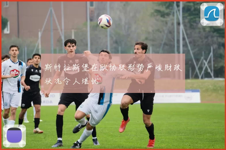 斯特拉斯堡在欧协联形势严峻财政状况令人堪忧
