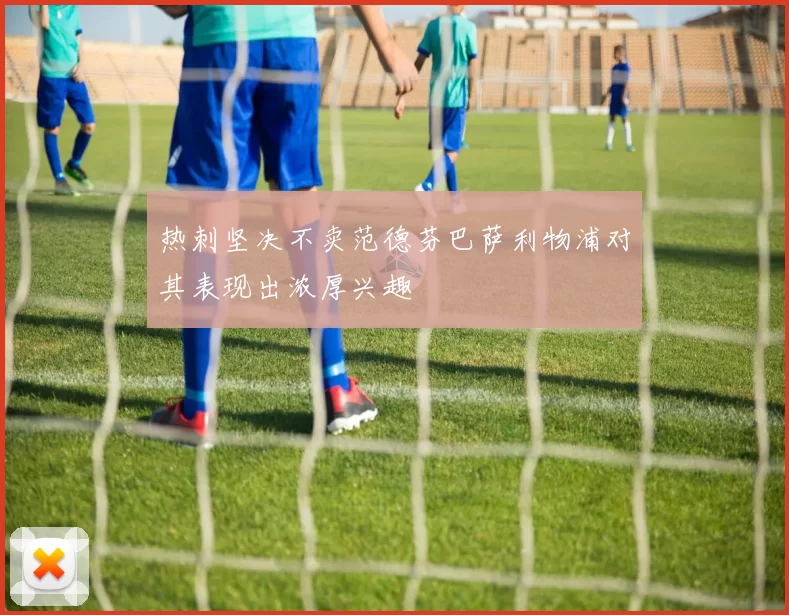 热刺坚决不卖范德芬巴萨利物浦对其表现出浓厚兴趣