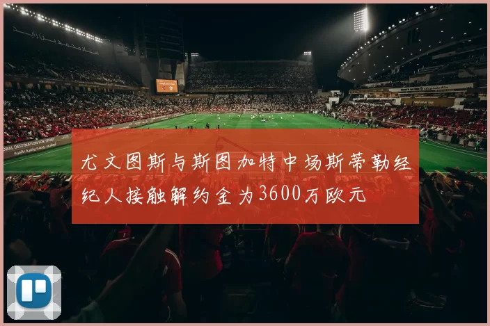 尤文图斯与斯图加特中场斯蒂勒经纪人接触解约金为3600万欧元