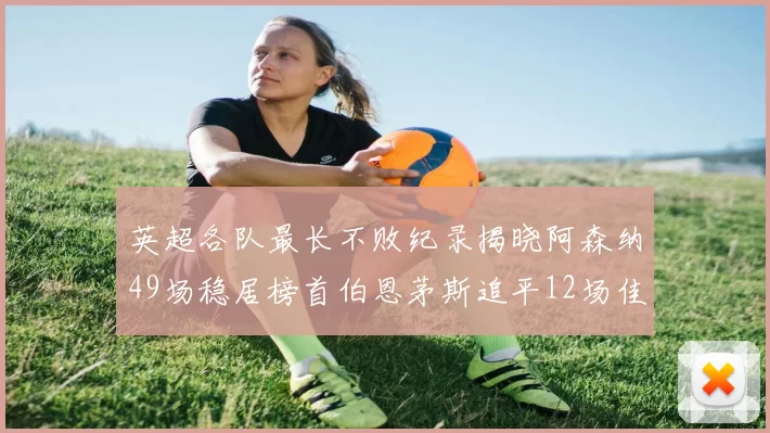 英超各队最长不败纪录揭晓阿森纳49场稳居榜首伯恩茅斯追平12场佳绩