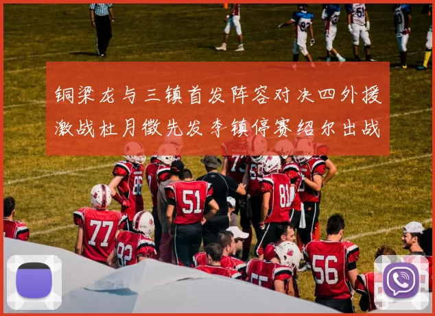 铜梁龙与三镇首发阵容对决四外援激战杜月徵先发李镇停赛绍尔出战