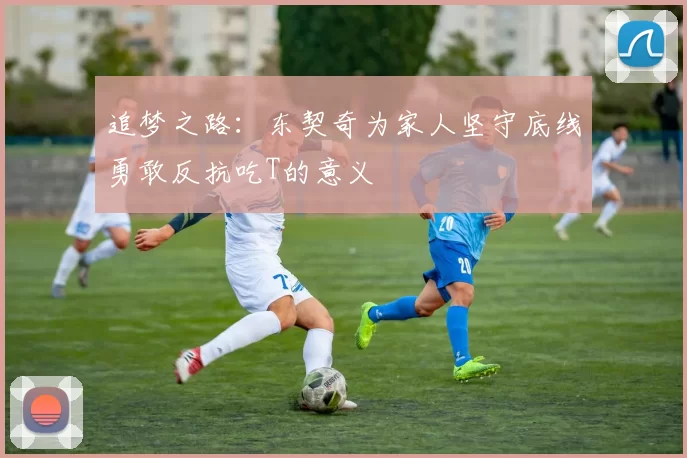 追梦之路：东契奇为家人坚守底线勇敢反抗吃T的意义