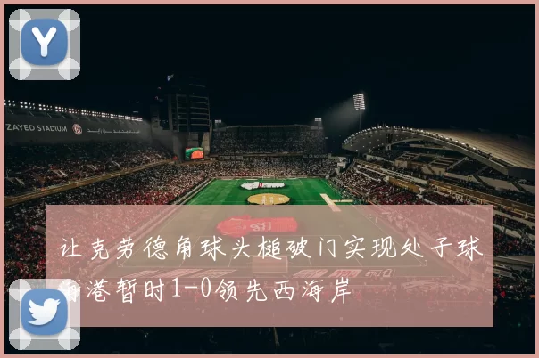 让克劳德角球头槌破门实现处子球海港暂时1-0领先西海岸