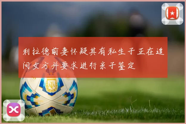 利拉德前妻怀疑其有私生子正在追问女方并要求进行亲子鉴定