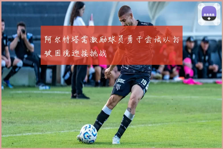 阿尔特塔需激励球员勇于尝试以打破困境迎接挑战