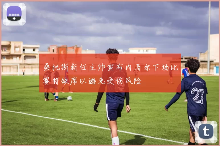 桑托斯新任主帅宣布内马尔下场比赛将缺席以避免受伤风险