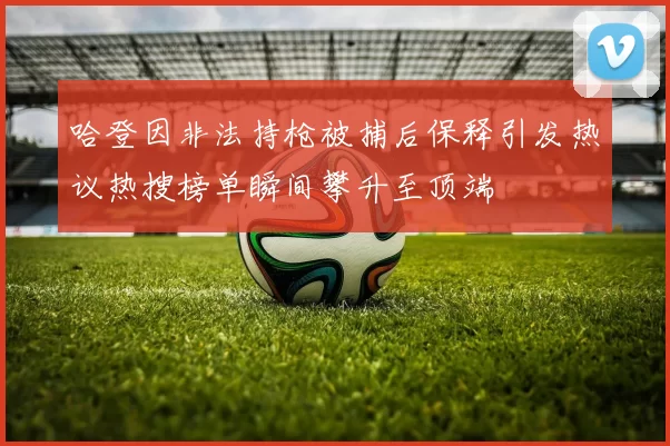 哈登因非法持枪被捕后保释引发热议热搜榜单瞬间攀升至顶端