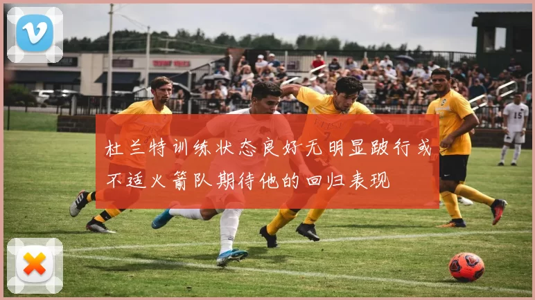 杜兰特训练状态良好无明显跛行或不适火箭队期待他的回归表现