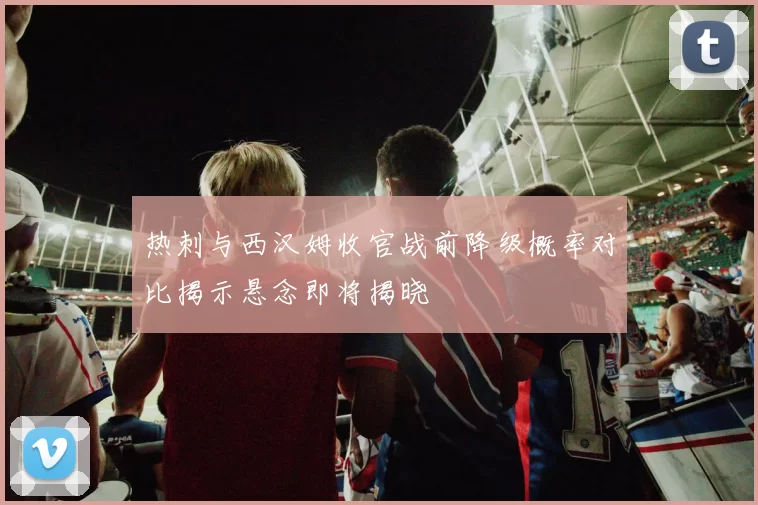 热刺与西汉姆收官战前降级概率对比揭示悬念即将揭晓