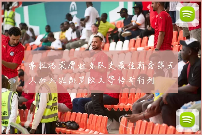弗拉格荣膺杜克队史最佳新秀第五人加入班凯罗欧文等传奇行列