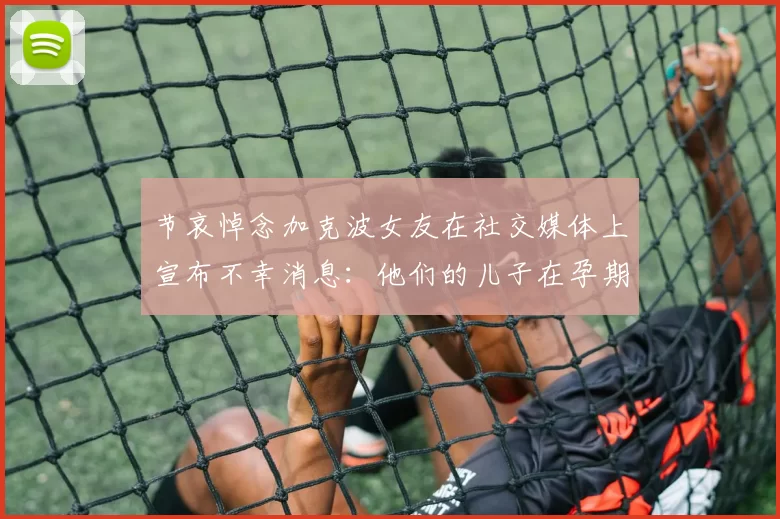 节哀悼念加克波女友在社交媒体上宣布不幸消息：他们的儿子在孕期夭折