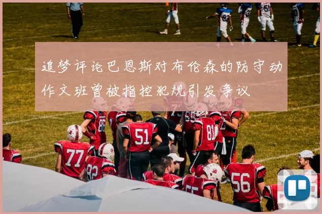 追梦评论巴恩斯对布伦森的防守动作文班曾被指控犯规引发争议