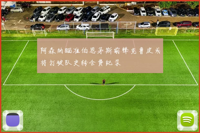 阿森纳瞄准伯恩茅斯前锋克鲁皮或将打破队史转会费纪录