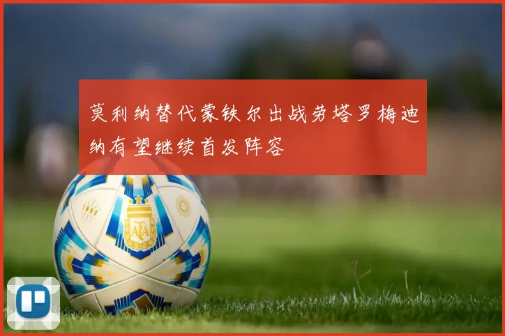 莫利纳替代蒙铁尔出战劳塔罗梅迪纳有望继续首发阵容