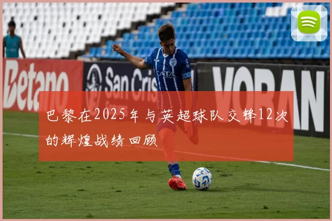 巴黎在2025年与英超球队交锋12次的辉煌战绩回顾